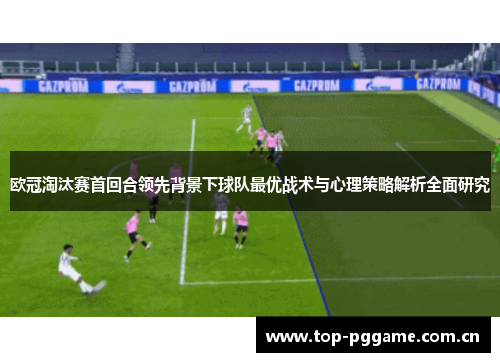 欧冠淘汰赛首回合领先背景下球队最优战术与心理策略解析全面研究 欧冠淘汰赛首回合领先背景下球队最优战术与心理策略解析全面研究
